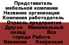 Представитель мебельной компании › Название организации ­ Компания-работодатель › Отрасль предприятия ­ Другое › Минимальный оклад ­ 50 000 - Все города Работа » Вакансии   . Калужская обл.,Калуга г.